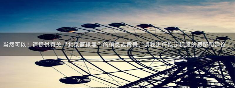 壹号平台下载安装手机版：当然可以！请提供有关“北京篮球赛”的