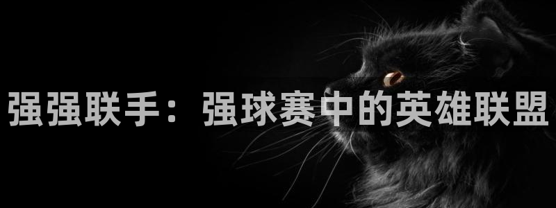 壹号平台app注册平台入口：强强联手：强球赛中的英雄联盟