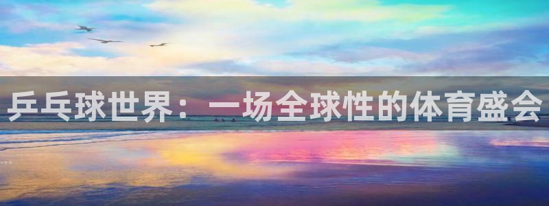 壹号娱乐退款怎么退款申请：乒乓球世界：一场全球性的体育盛会